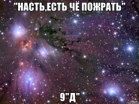 "насть,есть чё пожрать" 9"д"