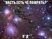 "насть,есть чё пожрать?" 9"д"