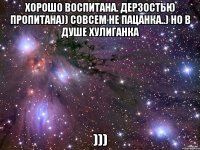 хорошо воспитана. дерзостью пропитана)) совсем не пацанка..) но в душе хулиганка )))