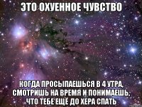 это охуенное чувство когда просыпаешься в 4 утра, смотришь на время и понимаешь, что тебе ещё до хера спать