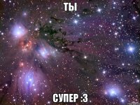 ты супер :3