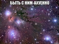 быть с ним-ахуенно 