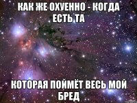 как же охуенно - когда есть та которая поймёт весь мой бред