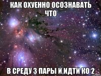 как охуенно осознавать что в среду 3 пары и идти ко 2