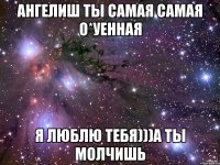 ангелиш ты самая самая о*уенная я люблю тебя)))а ты молчишь