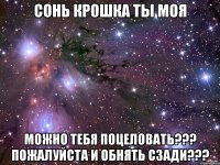 сонь крошка ты моя можно тебя поцеловать??? пожалуйста и обнять сзади???