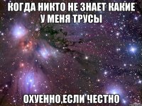 когда никто не знает какие у меня трусы охуенно,если честно