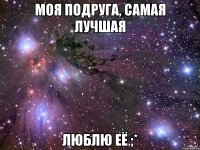 моя подруга, самая лучшая люблю её ;*