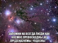  запомни на всегда люди как космос.превосходны ,не предсказуемы ,чудесны***