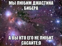 мы любим джастина бибера а вы кто его не любит сасайте:d