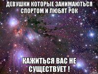 девушки которые занимаються спортом и любят рок кажиться вас не существует !