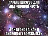 парень шнуров для андроновой честь а андронова, как и android,и у бомжа есть