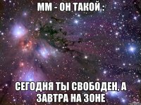 мм - он такой : сегодня ты свободен, а завтра на зоне