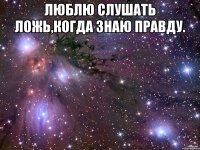 люблю слушать ложь,когда знаю правду. 