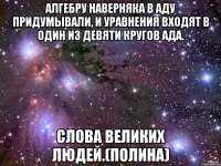 алгебру наверняка в аду придумывали, и уравнения входят в один из девяти кругов ада. слова великих людей.(полина)