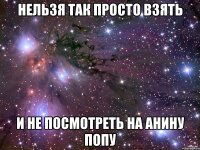 нельзя так просто взять и не посмотреть на анину попу