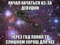 начал качаться из-за девушки через год понял то слишком хорош для нее