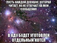 пусть каждой девушке, которая читает, но не отвечает на мои сообщения в аду будет уготовлен отдельный котел