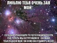 люблю тебя очень,зая мой:* сегодня произошло то чего я ждала почти год,теперь мы встречаемся:* обожаю тебя,родной мой:*ни кому ни отдам!ps:женя!