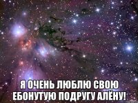  я очень люблю свою ебонутую подругу алёну!