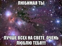 любимая ты лучше всех на свете .очень люблю тебя!!!