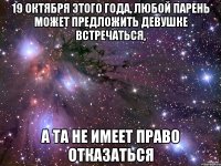 19 октября этого года, любой парень может предложить девушке встречаться, а та не имеет право отказаться