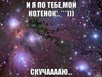 и я по тебе,мой котенок...***))) скучааааю...