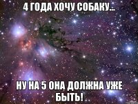 4 года хочу собаку... ну на 5 она должна уже быть!