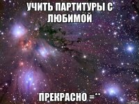 учить партитуры с любимой прекрасно =**