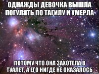 однажды девочка вышла погулять по тагилу и умерла потому что она захотела в туалет, а его нигде не оказалось