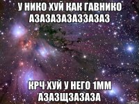 у нико хуй как гавнико азазазазаззазаз крч хуй у него 1мм азазщзазаза