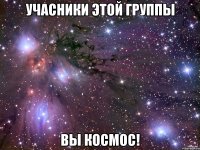 учасники этой группы вы космос!