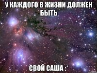 у каждого в жизни должен быть свой саша :*