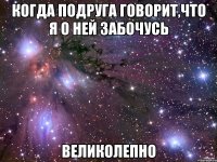 когда подруга говорит,что я о ней забочусь великолепно