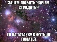 зачем любить?зачем страдать? го на татарку в футбол гамать!