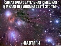 самая очаровательная ,смешная и милая девушка на свете это ты-- --настя :-)