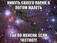 кинуть своего парня, а потом жалеть так по женски, если честно!!!