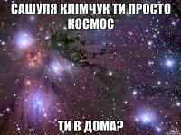 сашуля клімчук ти просто космос ти в дома?