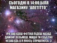 сьогодні в 14:00 біля магазину "апетітто" іра забудеш фотіка підеш назад дамой і візьмеш, маша ти себе тікі незабудь а я якось справлюсь :3