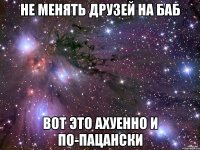 не менять друзей на баб вот это ахуенно и по-пацански