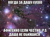 когда за дашу хуево афигенно если честно* p.s даша не обижайся*