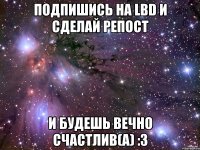 подпишись на lbd и сделай репост и будешь вечно счастлив(а) :3