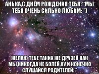 анька,с днём рождения тебя:**мы тебя очень сильно любим:**) желаю тебе таких же друзей как мы,никогда не болей,ну и конечно слушайся родителей:**