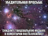 убедительная просьба: скидуйте танцевальную музыку, в коментарии поста плейлист