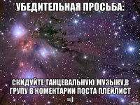 убедительная просьба: скидуйте танцевальную музыку,в групу в коментарии поста плейлист =)