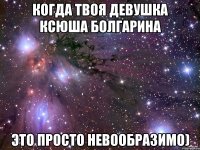 когда твоя девушка ксюша болгарина это просто невообразимо)