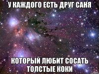 у каждого есть друг саня который любит сосать толстые коки