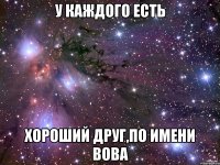 у каждого есть хороший друг,по имени вова