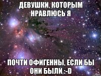 девушки, которым нравлюсь я почти офигенны, если бы они были :-d