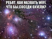 ребят, как назвать wifi, что бы соседи охуели? 